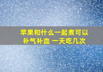 苹果和什么一起煮可以补气补血 一天吃几次